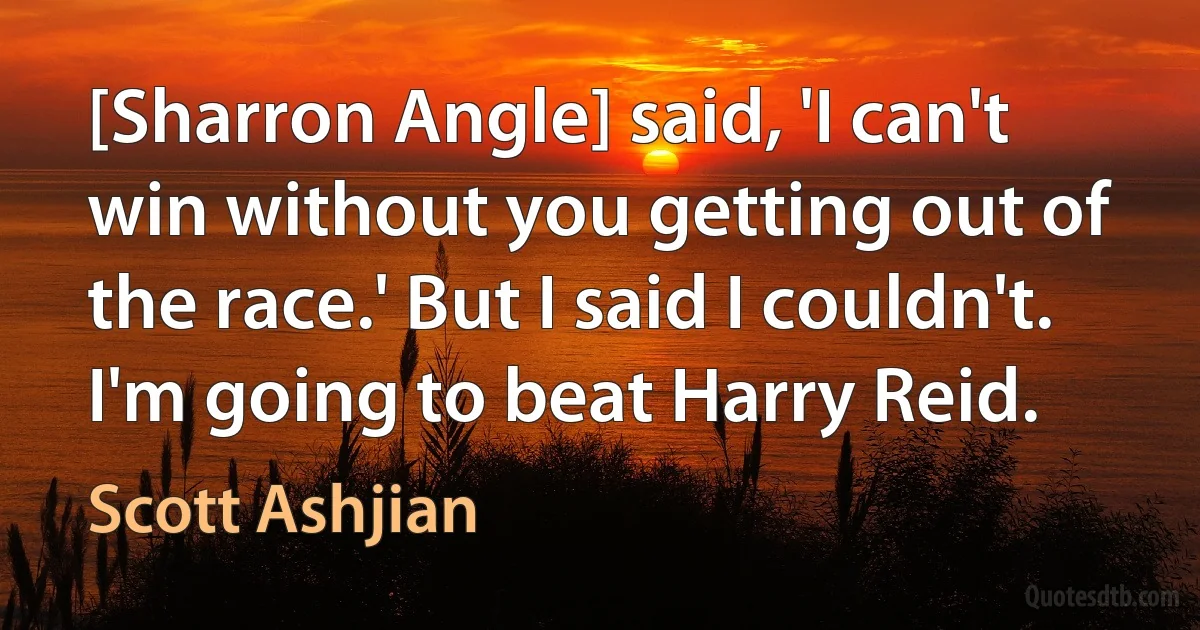 [Sharron Angle] said, 'I can't win without you getting out of the race.' But I said I couldn't. I'm going to beat Harry Reid. (Scott Ashjian)