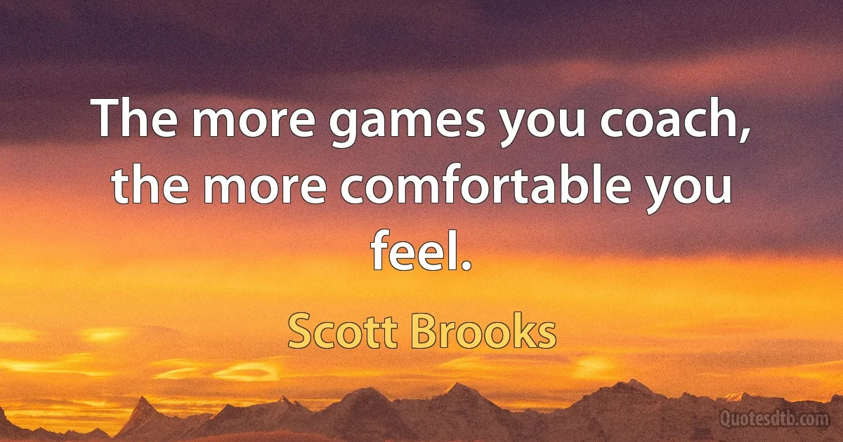 The more games you coach, the more comfortable you feel. (Scott Brooks)