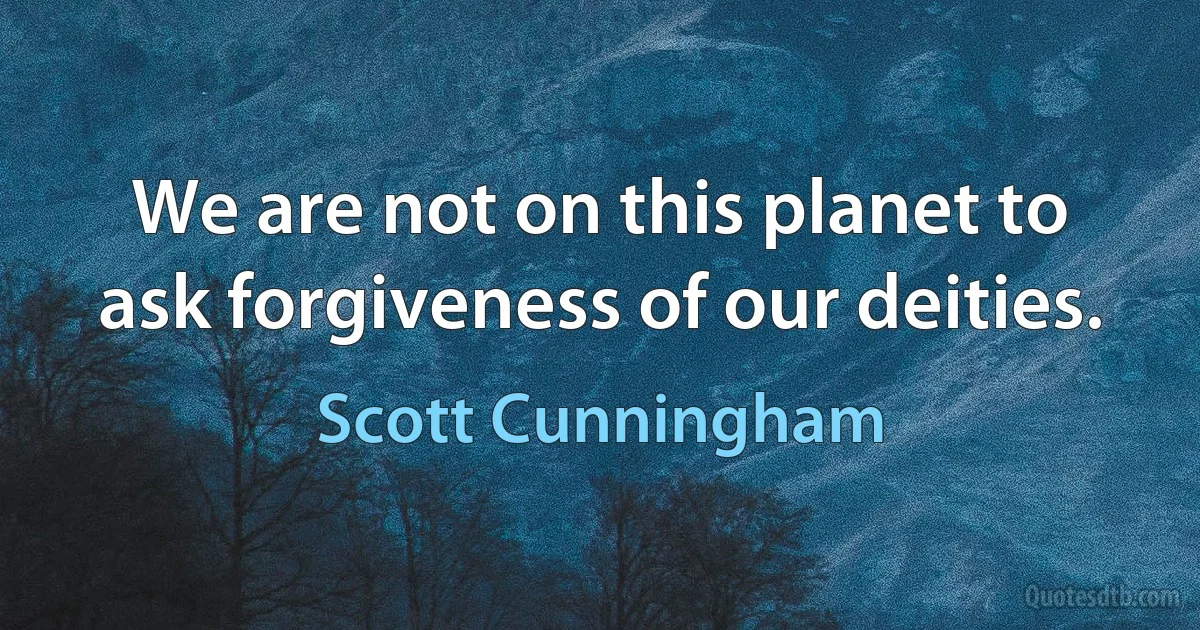 We are not on this planet to ask forgiveness of our deities. (Scott Cunningham)