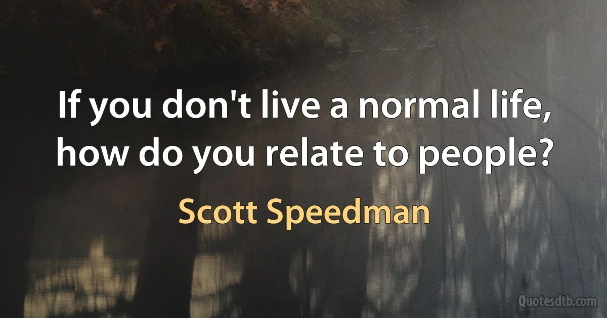 If you don't live a normal life, how do you relate to people? (Scott Speedman)