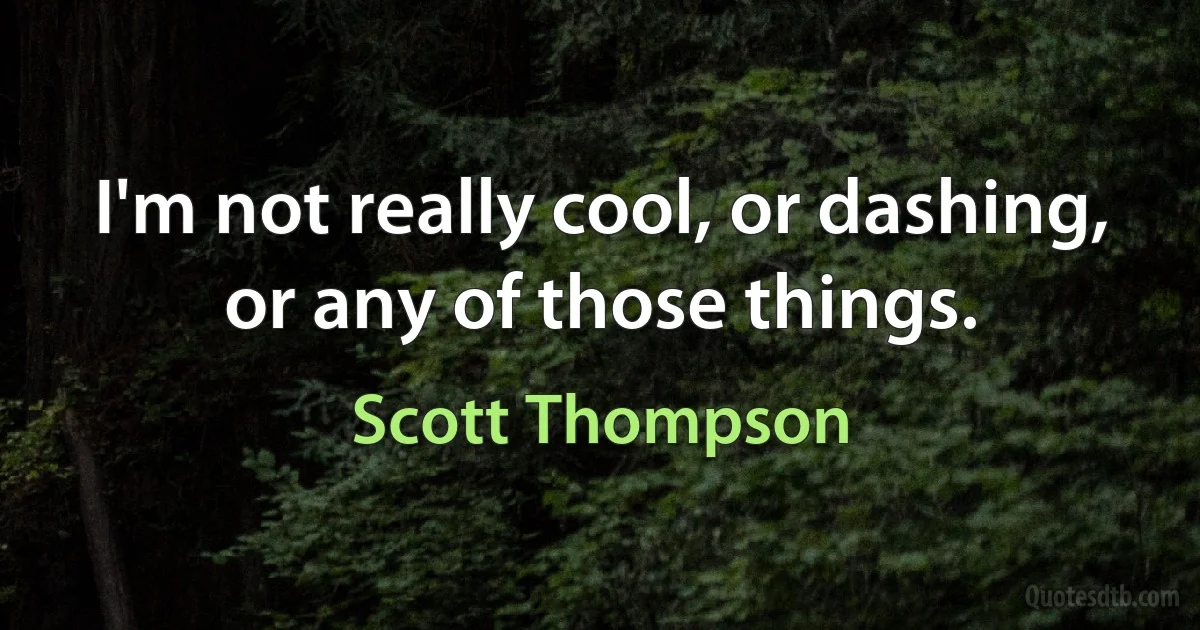 I'm not really cool, or dashing, or any of those things. (Scott Thompson)