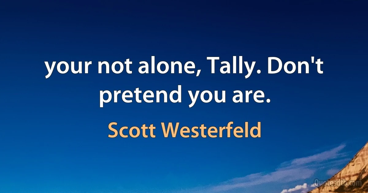 your not alone, Tally. Don't pretend you are. (Scott Westerfeld)