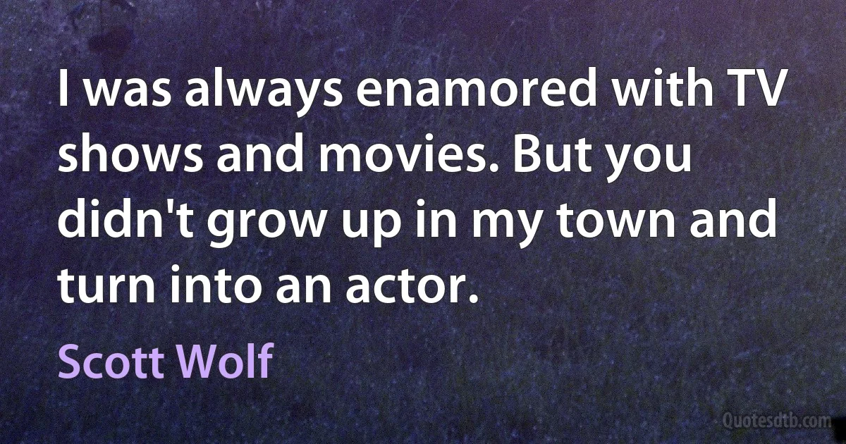 I was always enamored with TV shows and movies. But you didn't grow up in my town and turn into an actor. (Scott Wolf)