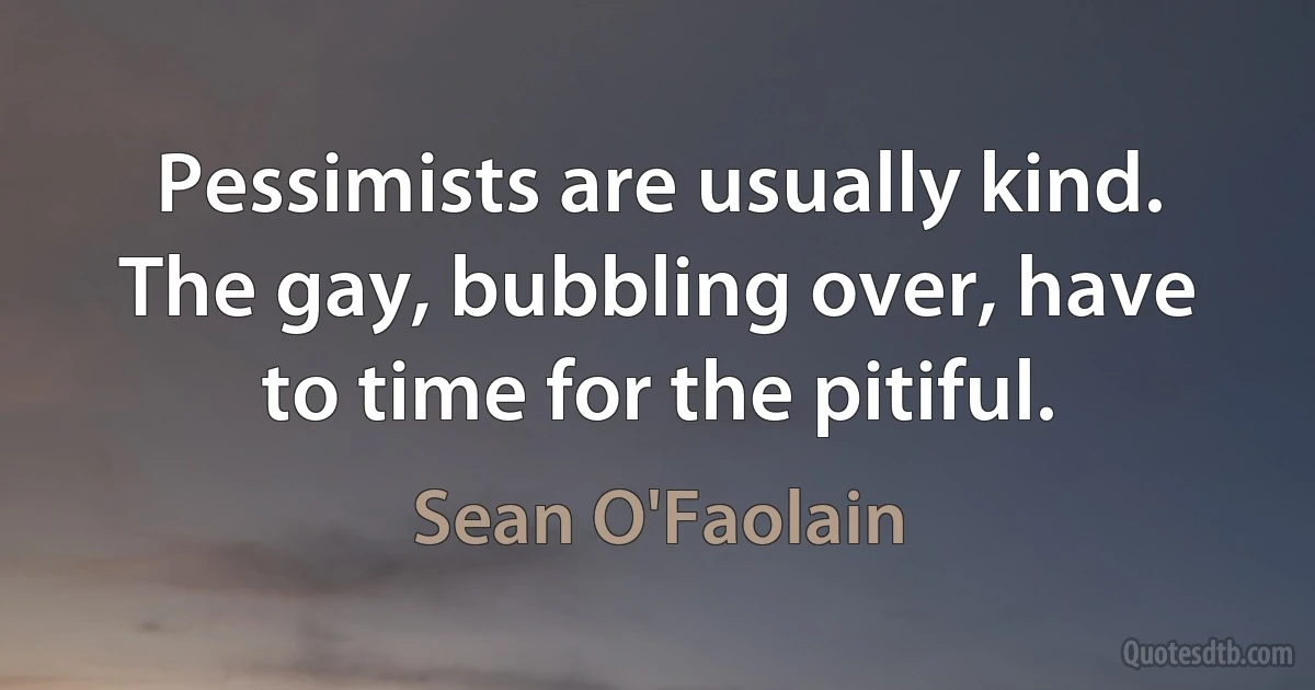 Pessimists are usually kind. The gay, bubbling over, have to time for the pitiful. (Sean O'Faolain)