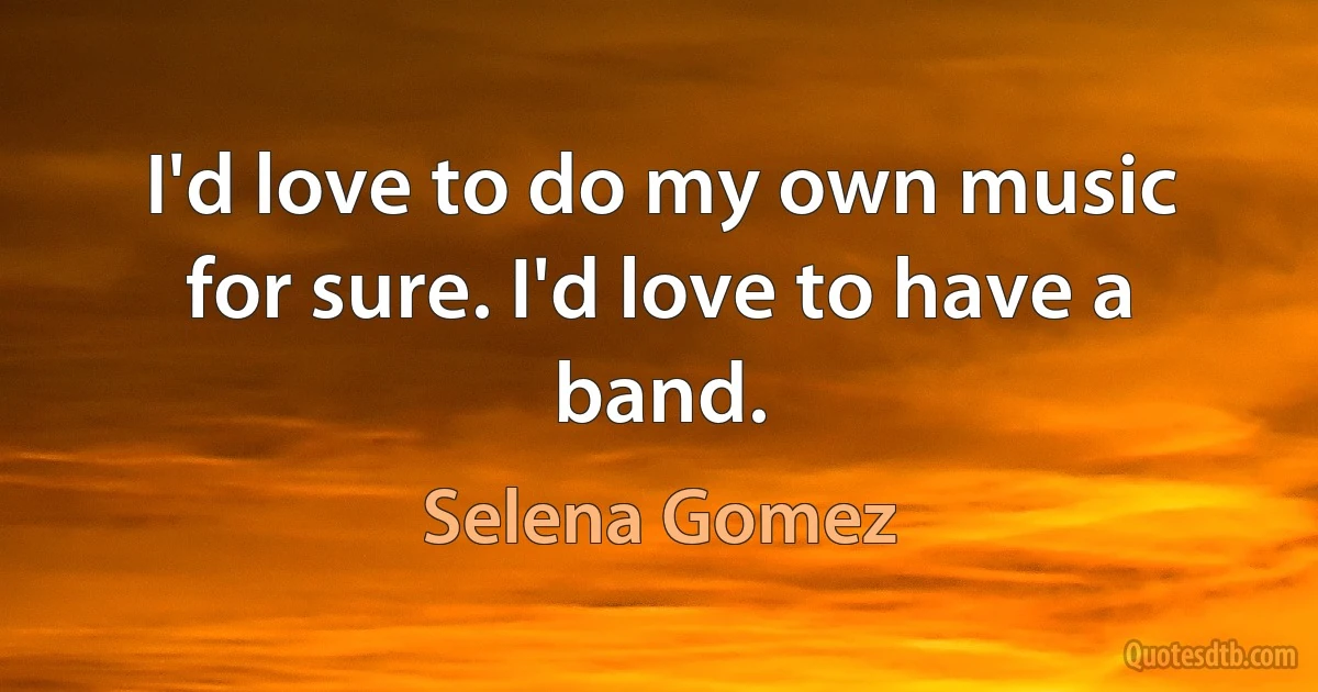 I'd love to do my own music for sure. I'd love to have a band. (Selena Gomez)