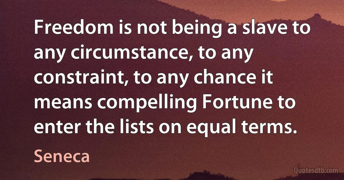 Freedom is not being a slave to any circumstance, to any constraint, to any chance it means compelling Fortune to enter the lists on equal terms. (Seneca)