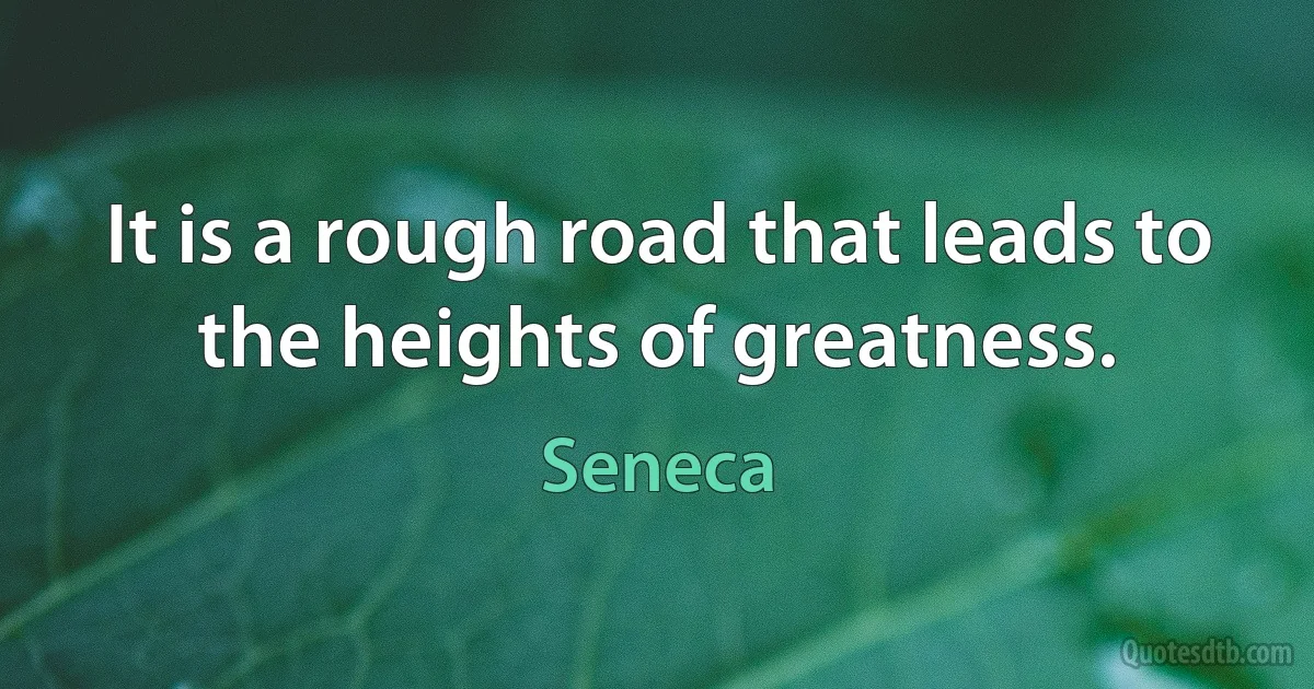 It is a rough road that leads to the heights of greatness. (Seneca)