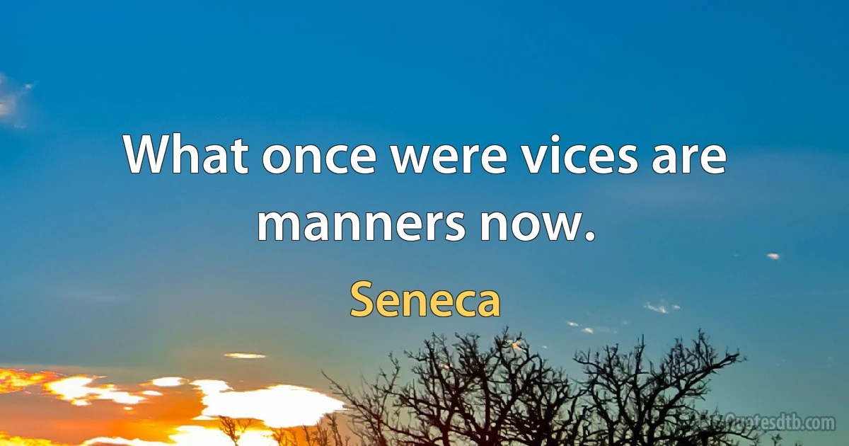 What once were vices are manners now. (Seneca)