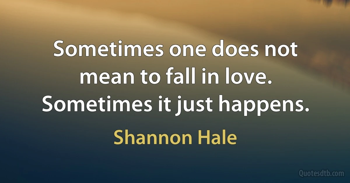 Sometimes one does not mean to fall in love. Sometimes it just happens. (Shannon Hale)