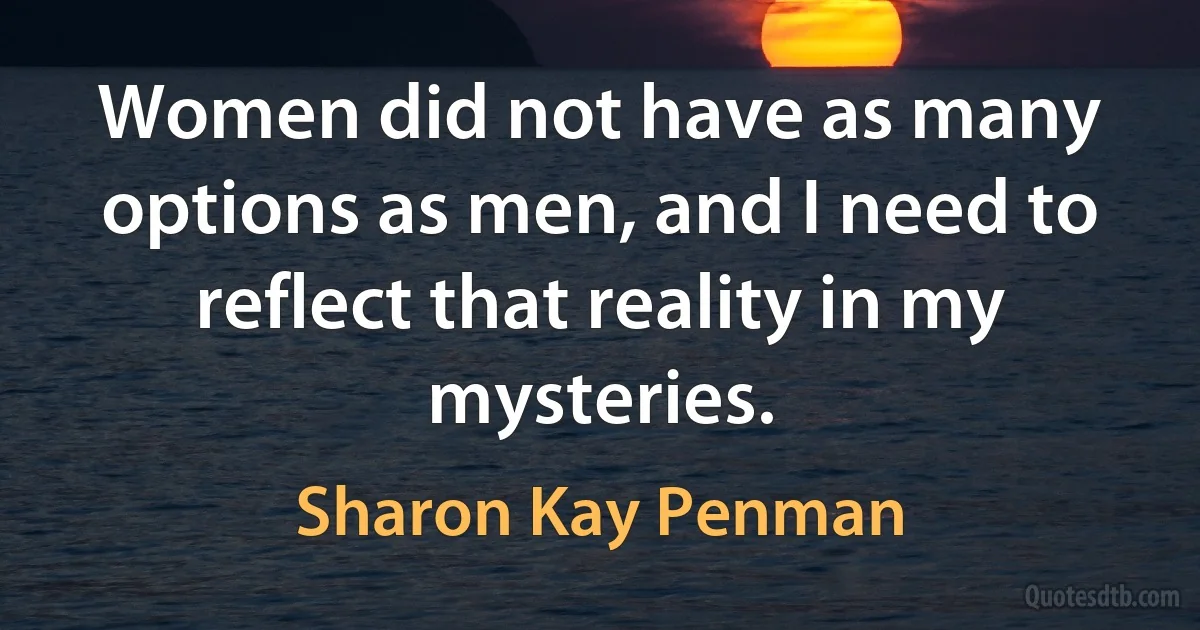 Women did not have as many options as men, and I need to reflect that reality in my mysteries. (Sharon Kay Penman)