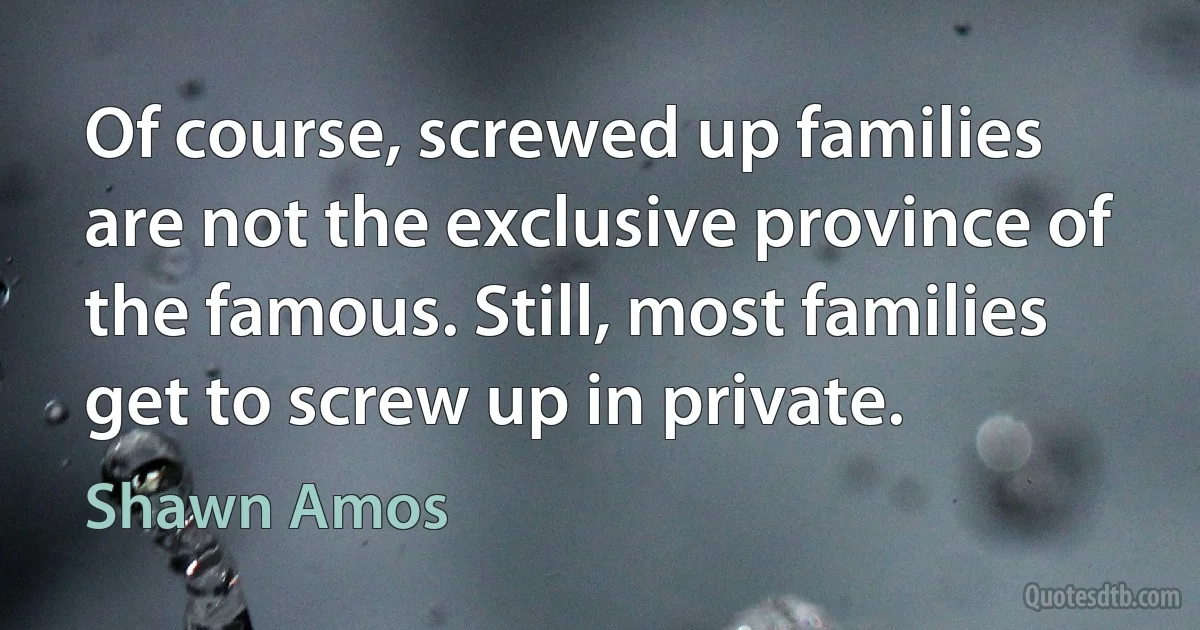 Of course, screwed up families are not the exclusive province of the famous. Still, most families get to screw up in private. (Shawn Amos)