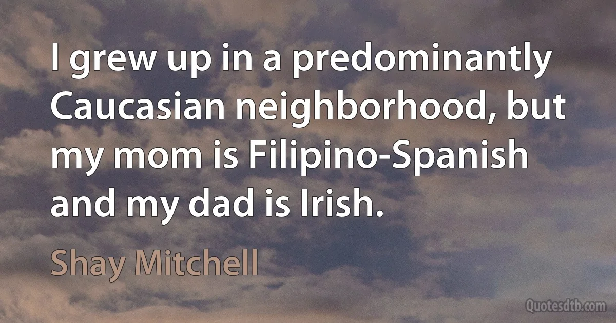 I grew up in a predominantly Caucasian neighborhood, but my mom is Filipino-Spanish and my dad is Irish. (Shay Mitchell)