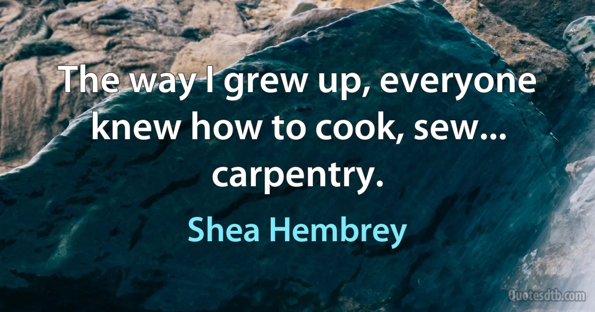 The way I grew up, everyone knew how to cook, sew... carpentry. (Shea Hembrey)