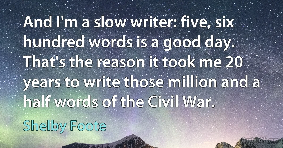 And I'm a slow writer: five, six hundred words is a good day. That's the reason it took me 20 years to write those million and a half words of the Civil War. (Shelby Foote)