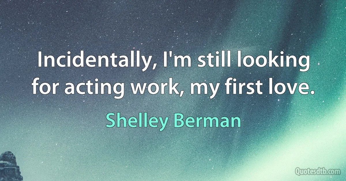 Incidentally, I'm still looking for acting work, my first love. (Shelley Berman)