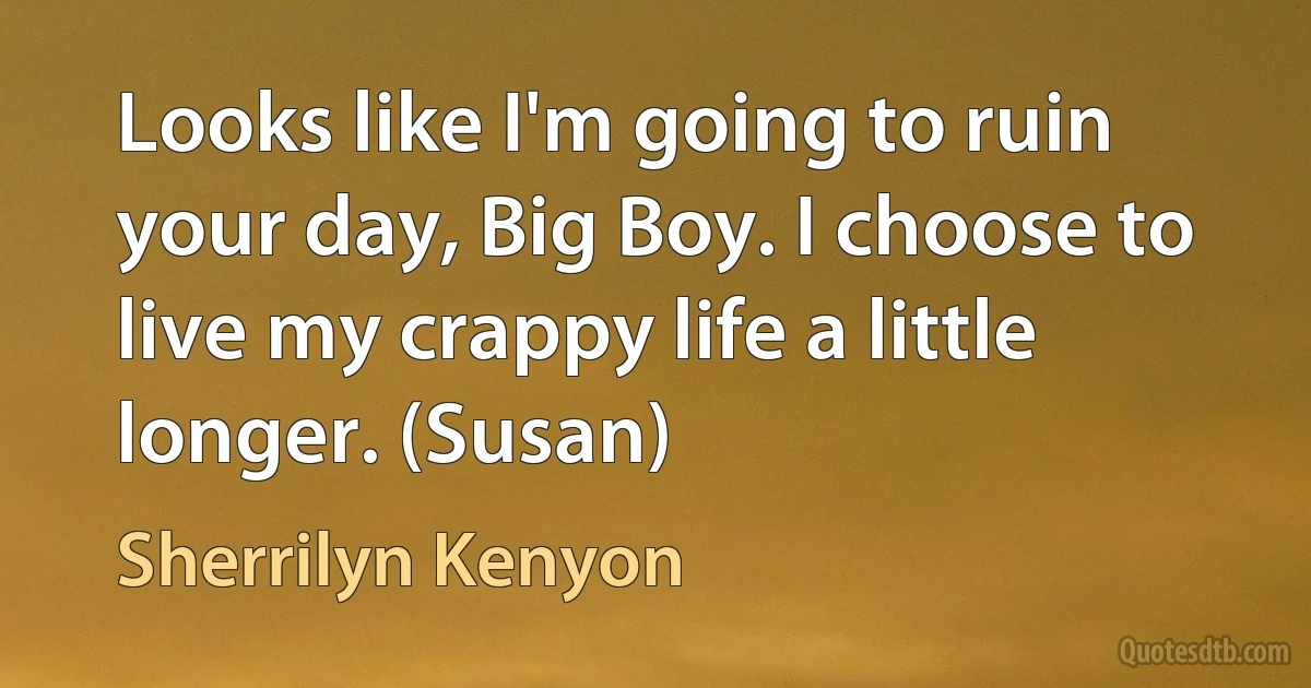 Looks like I'm going to ruin your day, Big Boy. I choose to live my crappy life a little longer. (Susan) (Sherrilyn Kenyon)