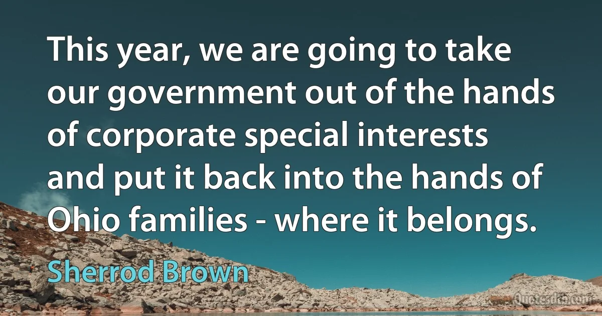 This year, we are going to take our government out of the hands of corporate special interests and put it back into the hands of Ohio families - where it belongs. (Sherrod Brown)