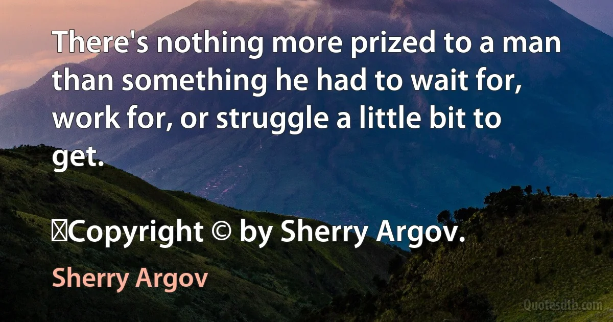 There's nothing more prized to a man than something he had to wait for, work for, or struggle a little bit to get.
	
	Copyright © by Sherry Argov. (Sherry Argov)