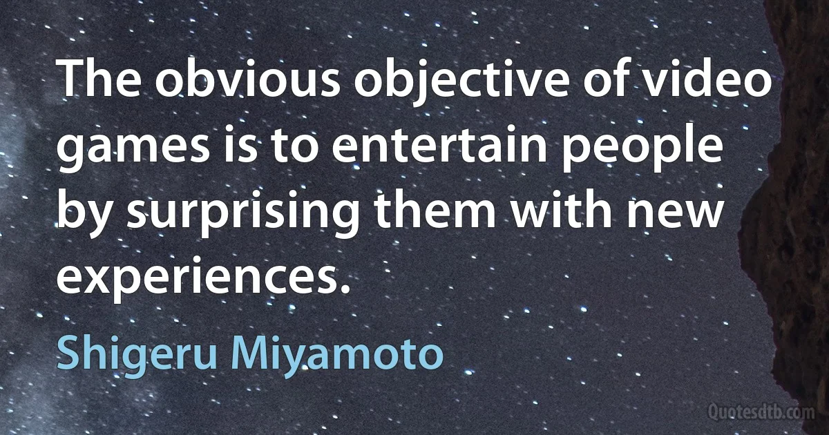 The obvious objective of video games is to entertain people by surprising them with new experiences. (Shigeru Miyamoto)