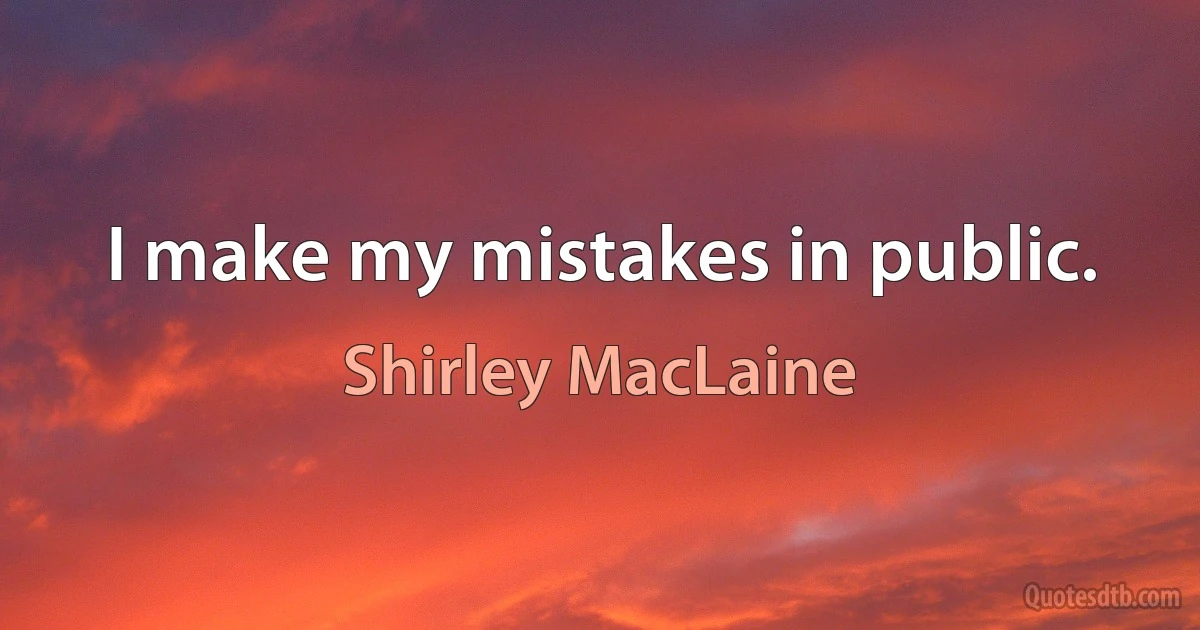 I make my mistakes in public. (Shirley MacLaine)