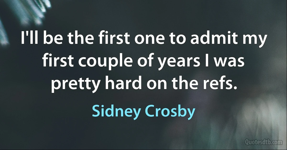 I'll be the first one to admit my first couple of years I was pretty hard on the refs. (Sidney Crosby)