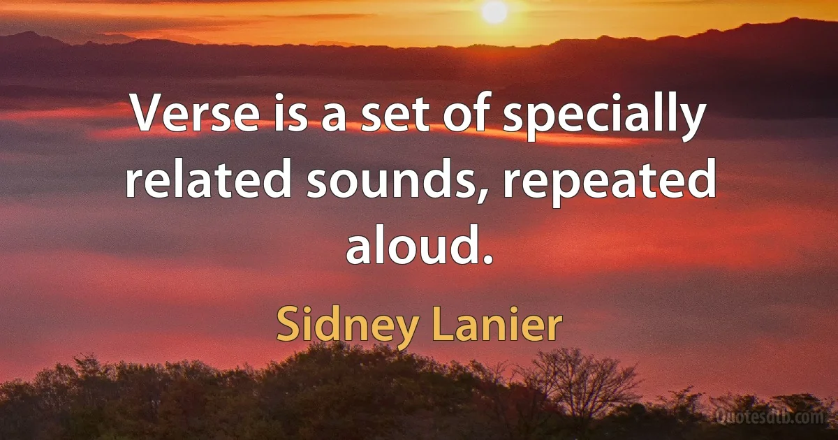 Verse is a set of specially related sounds, repeated aloud. (Sidney Lanier)