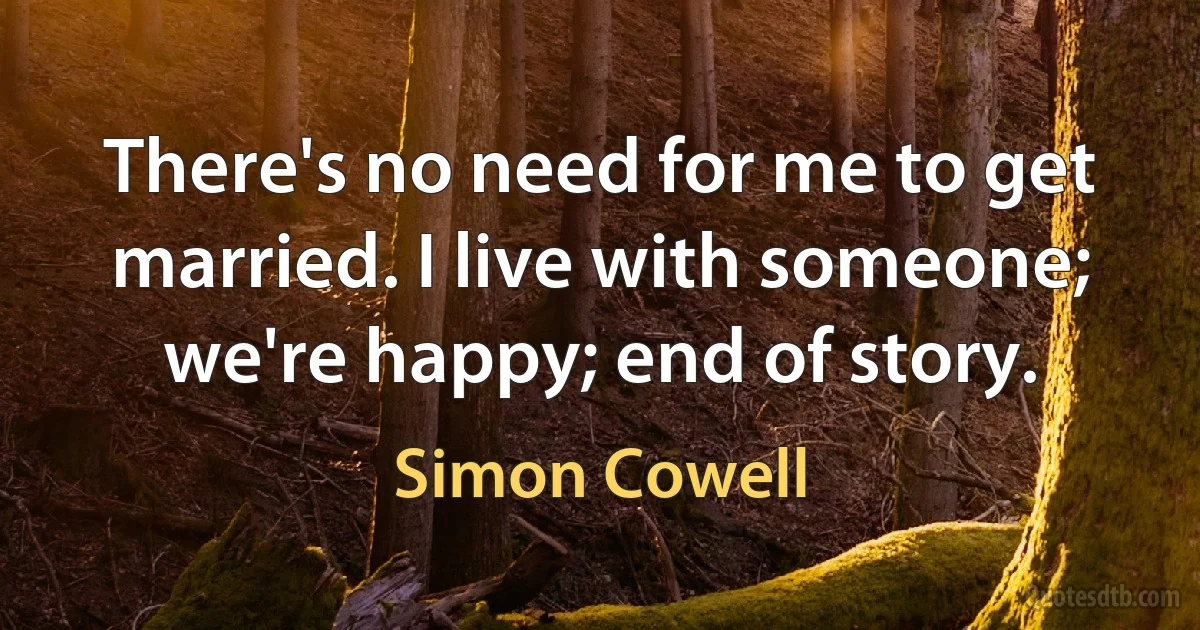 There's no need for me to get married. I live with someone; we're happy; end of story. (Simon Cowell)