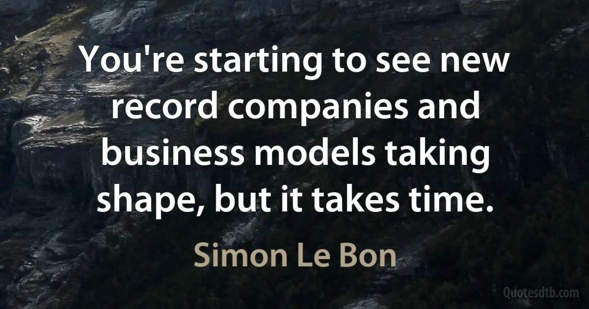 You're starting to see new record companies and business models taking shape, but it takes time. (Simon Le Bon)