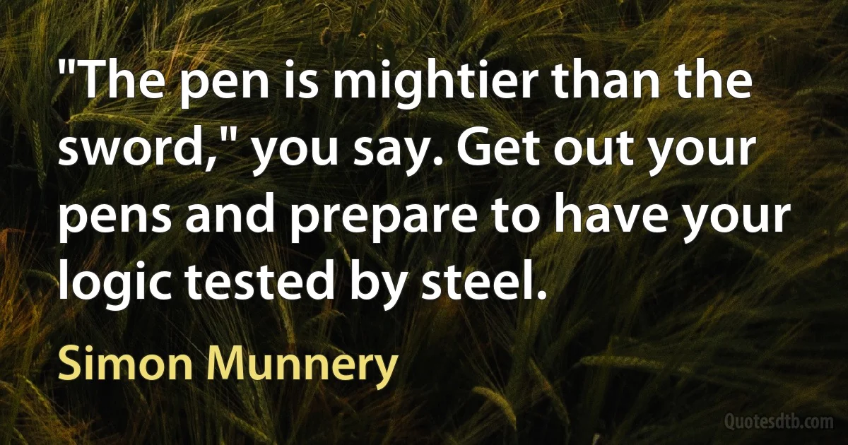 "The pen is mightier than the sword," you say. Get out your pens and prepare to have your logic tested by steel. (Simon Munnery)