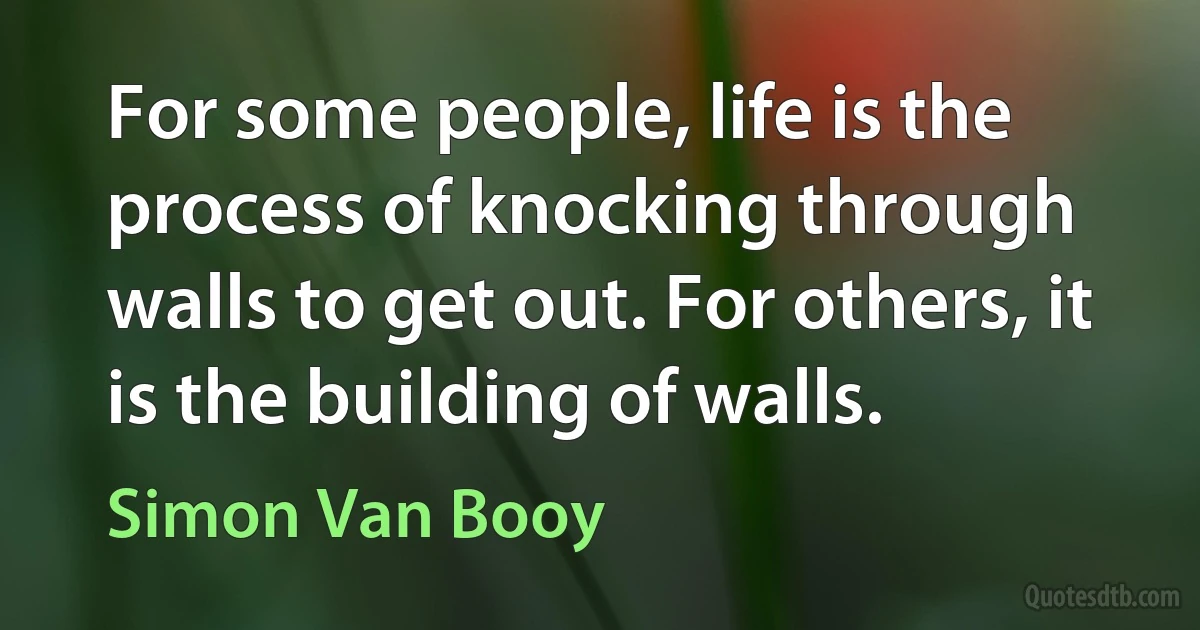 For some people, life is the process of knocking through walls to get out. For others, it is the building of walls. (Simon Van Booy)