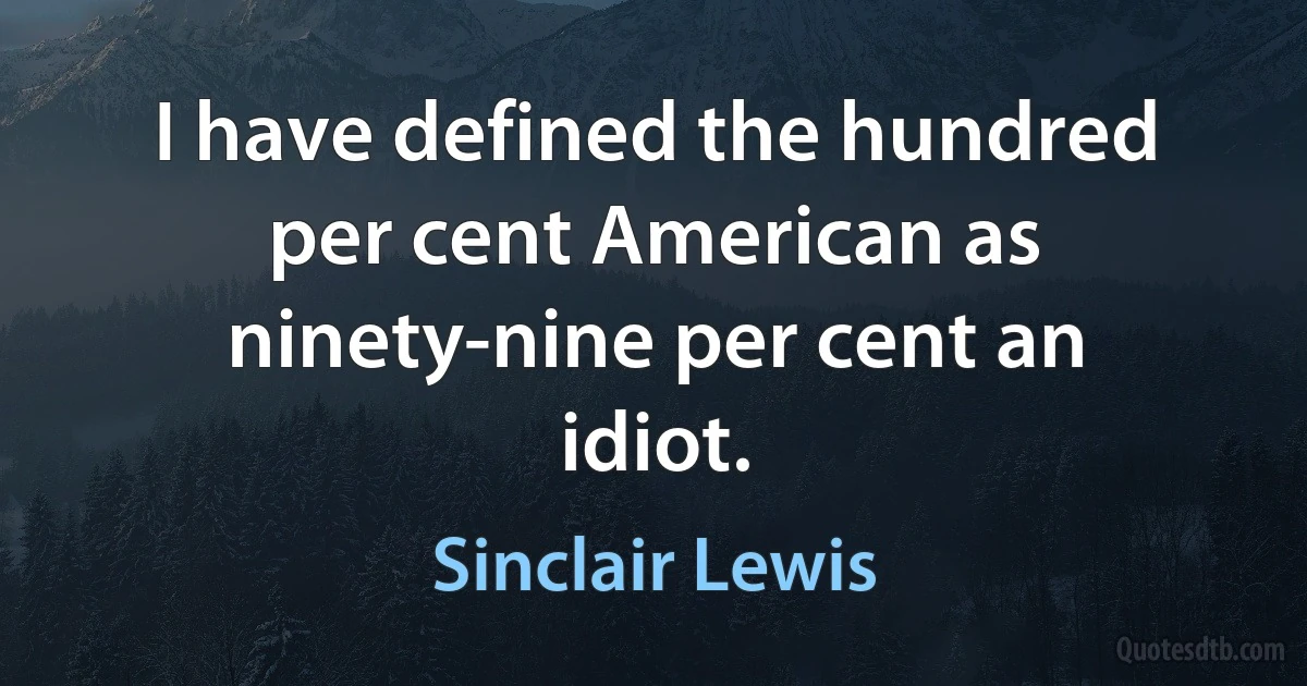 I have defined the hundred per cent American as ninety-nine per cent an idiot. (Sinclair Lewis)