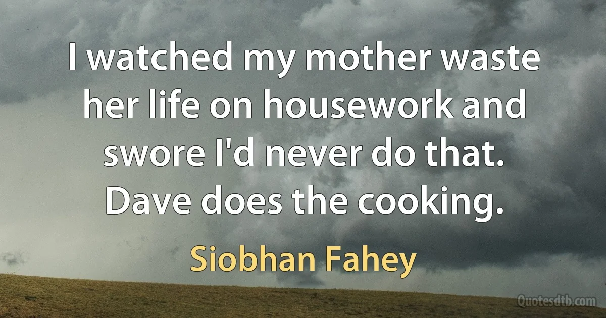 I watched my mother waste her life on housework and swore I'd never do that. Dave does the cooking. (Siobhan Fahey)