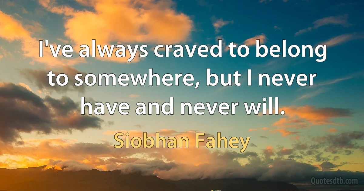 I've always craved to belong to somewhere, but I never have and never will. (Siobhan Fahey)