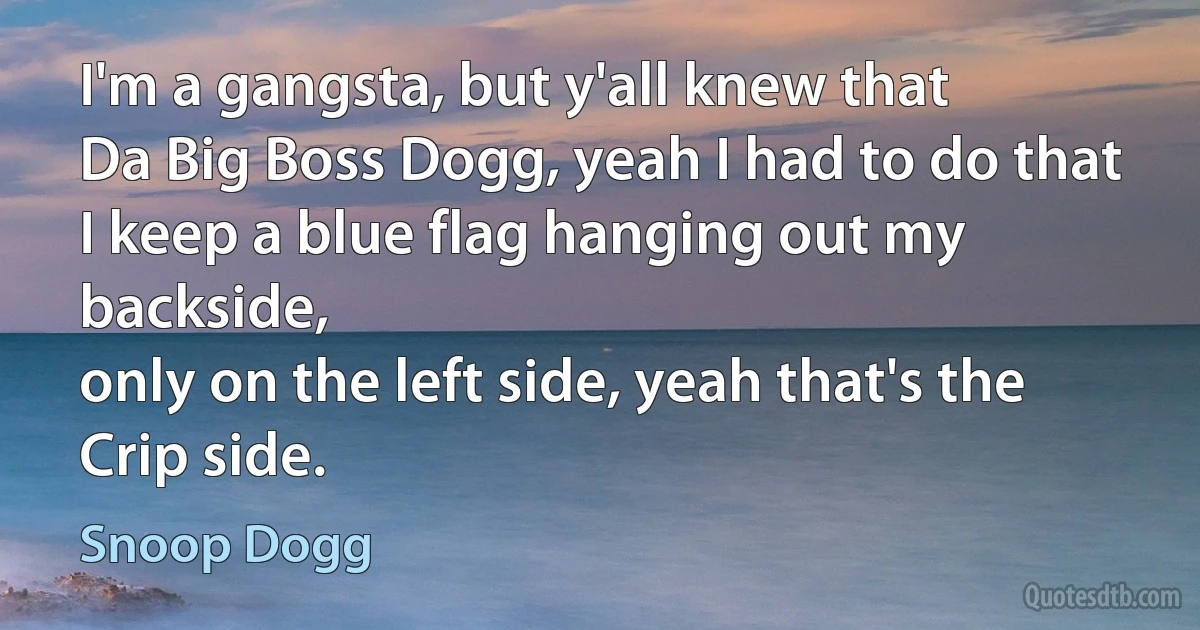 I'm a gangsta, but y'all knew that
Da Big Boss Dogg, yeah I had to do that
I keep a blue flag hanging out my backside,
only on the left side, yeah that's the Crip side. (Snoop Dogg)