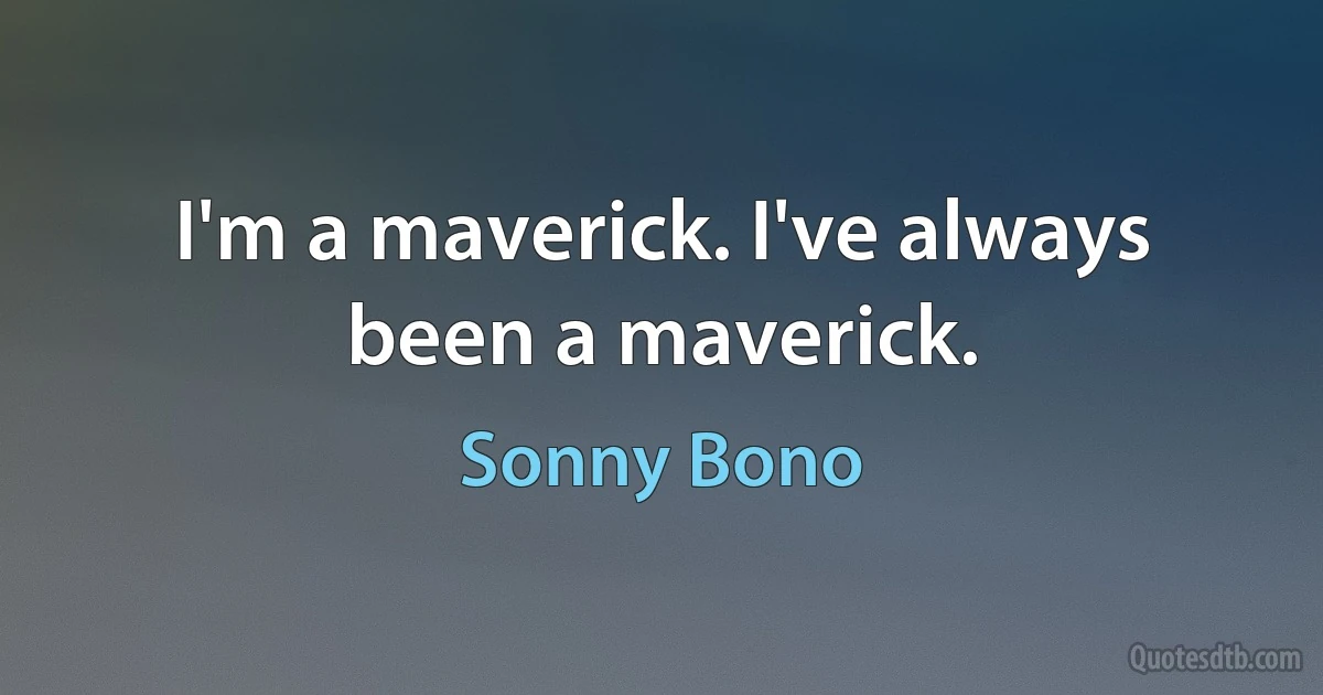 I'm a maverick. I've always been a maverick. (Sonny Bono)