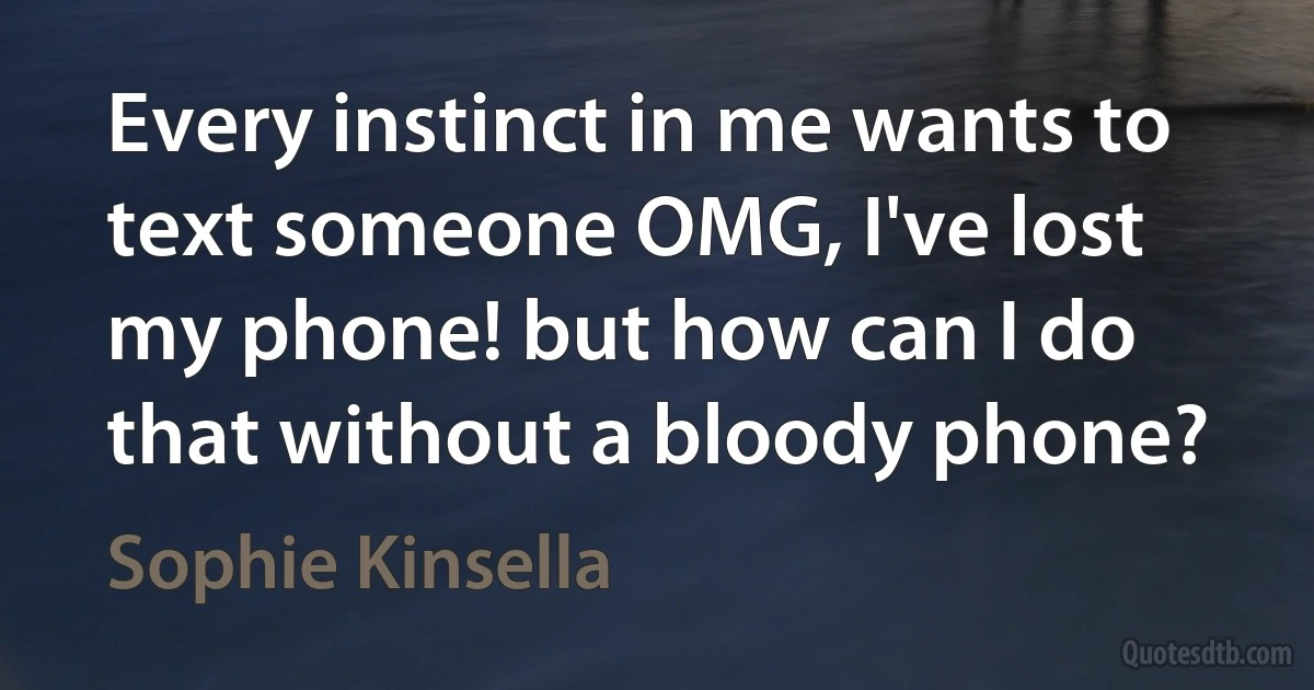 Every instinct in me wants to text someone OMG, I've lost my phone! but how can I do that without a bloody phone? (Sophie Kinsella)