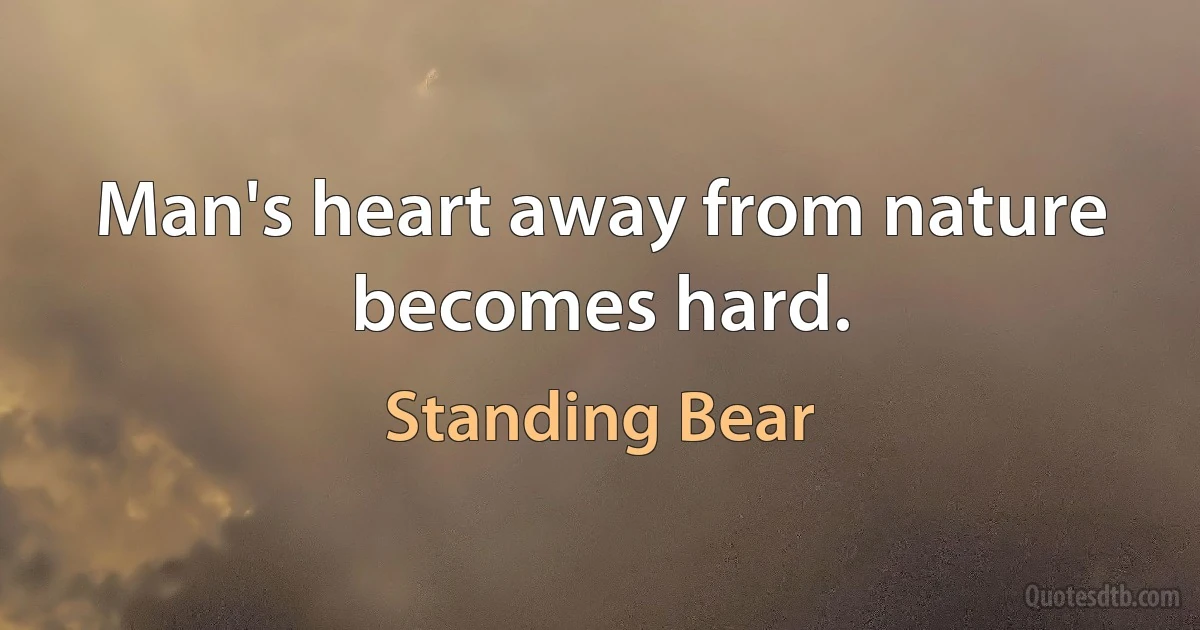 Man's heart away from nature becomes hard. (Standing Bear)