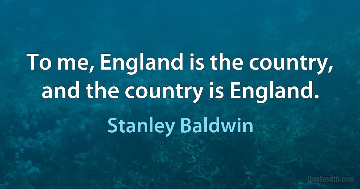 To me, England is the country, and the country is England. (Stanley Baldwin)