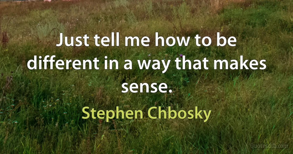 Just tell me how to be different in a way that makes sense. (Stephen Chbosky)