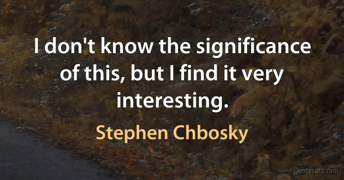 I don't know the significance of this, but I find it very interesting. (Stephen Chbosky)