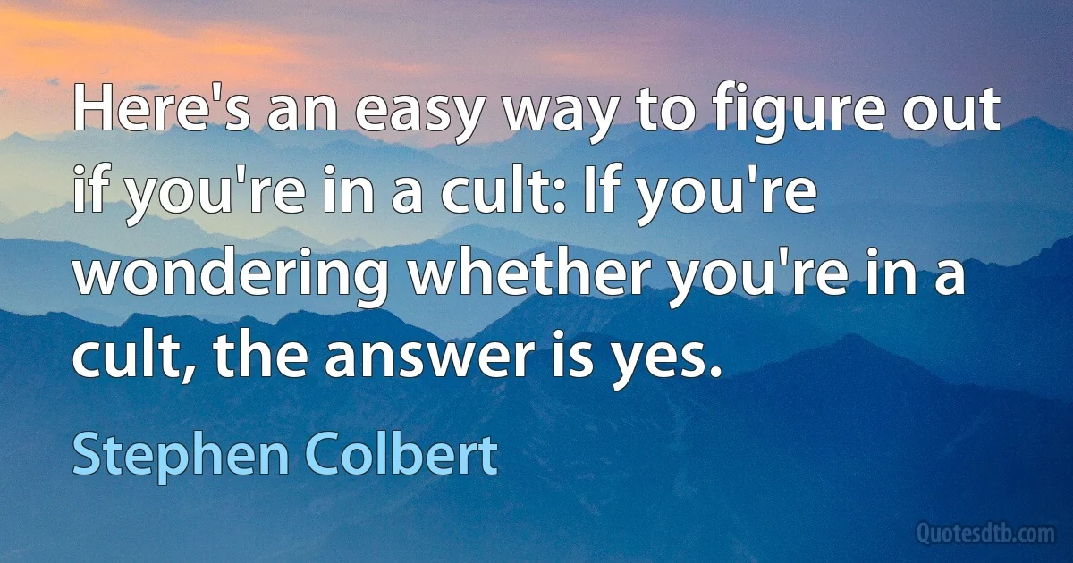 Here's an easy way to figure out if you're in a cult: If you're wondering whether you're in a cult, the answer is yes. (Stephen Colbert)