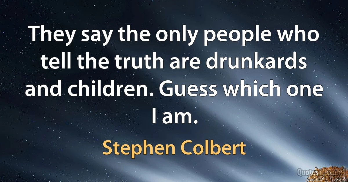 They say the only people who tell the truth are drunkards and children. Guess which one I am. (Stephen Colbert)