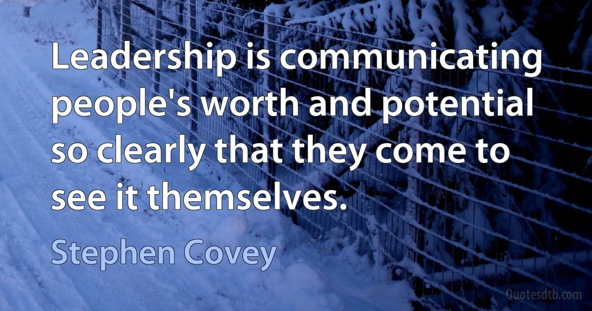 Leadership is communicating people's worth and potential so clearly that they come to see it themselves. (Stephen Covey)