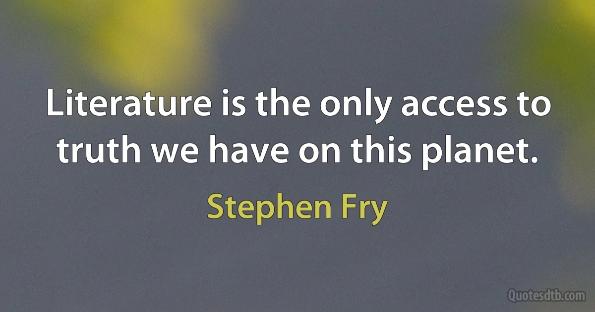 Literature is the only access to truth we have on this planet. (Stephen Fry)