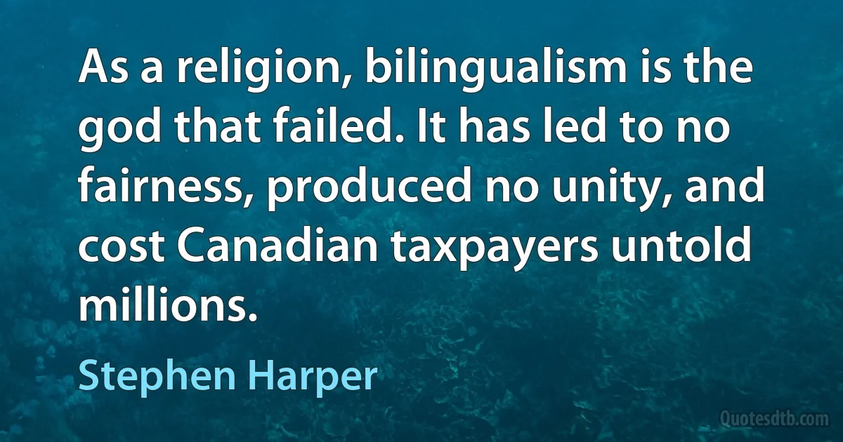 As a religion, bilingualism is the god that failed. It has led to no fairness, produced no unity, and cost Canadian taxpayers untold millions. (Stephen Harper)