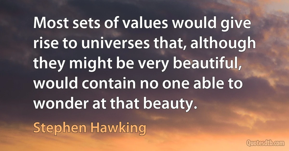 Most sets of values would give rise to universes that, although they might be very beautiful, would contain no one able to wonder at that beauty. (Stephen Hawking)