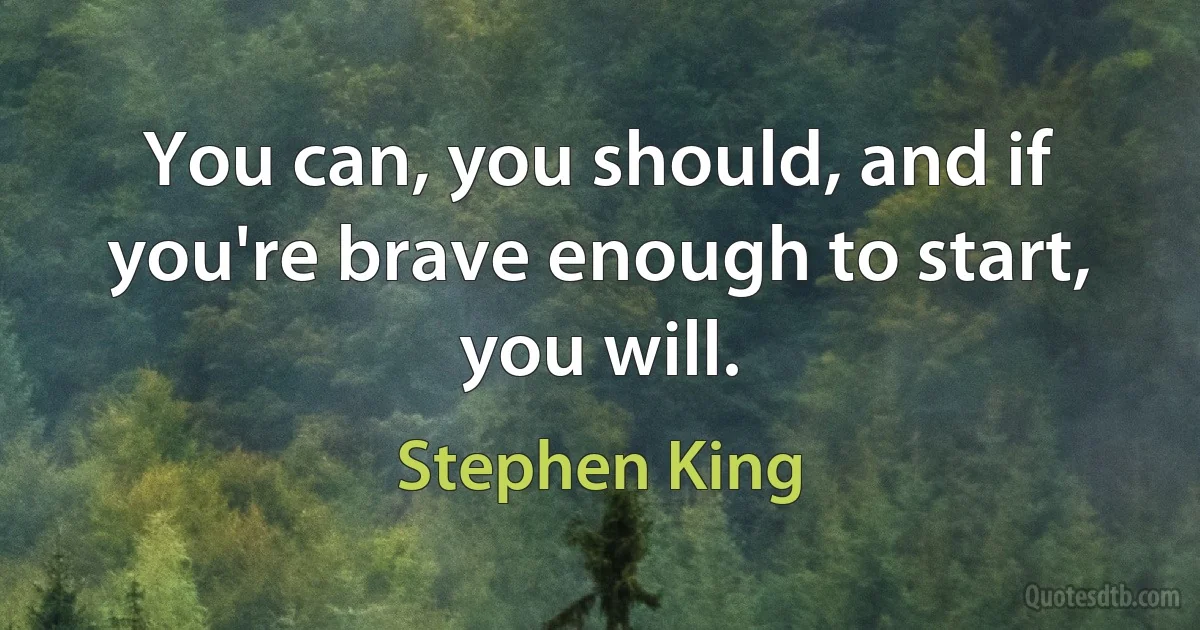 You can, you should, and if you're brave enough to start, you will. (Stephen King)