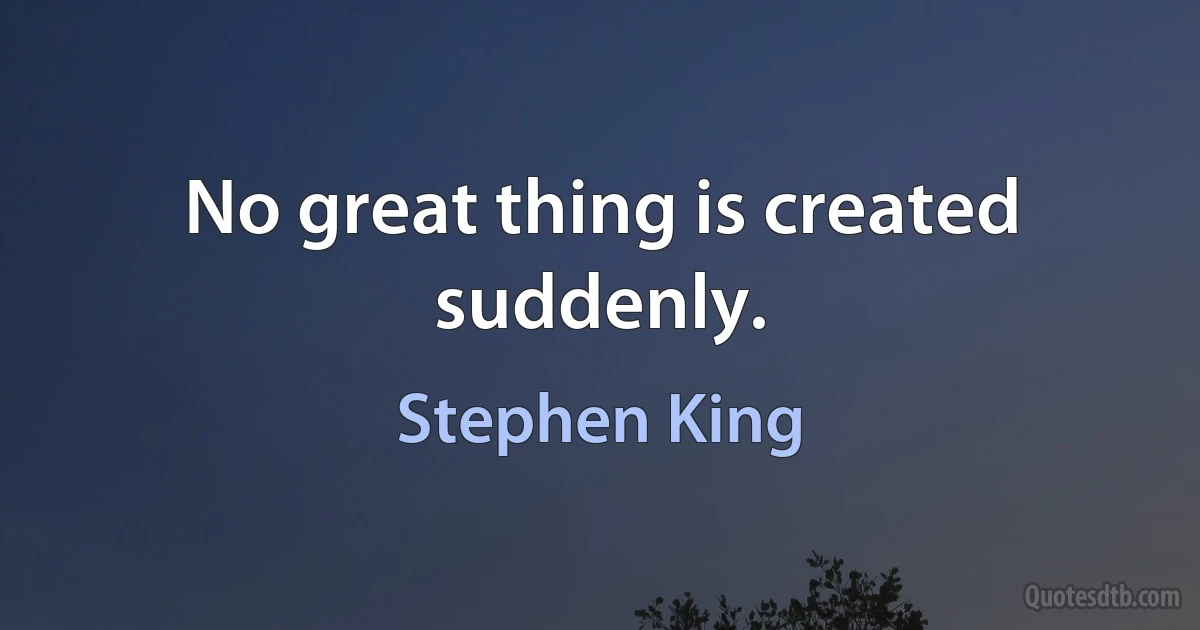 No great thing is created suddenly. (Stephen King)