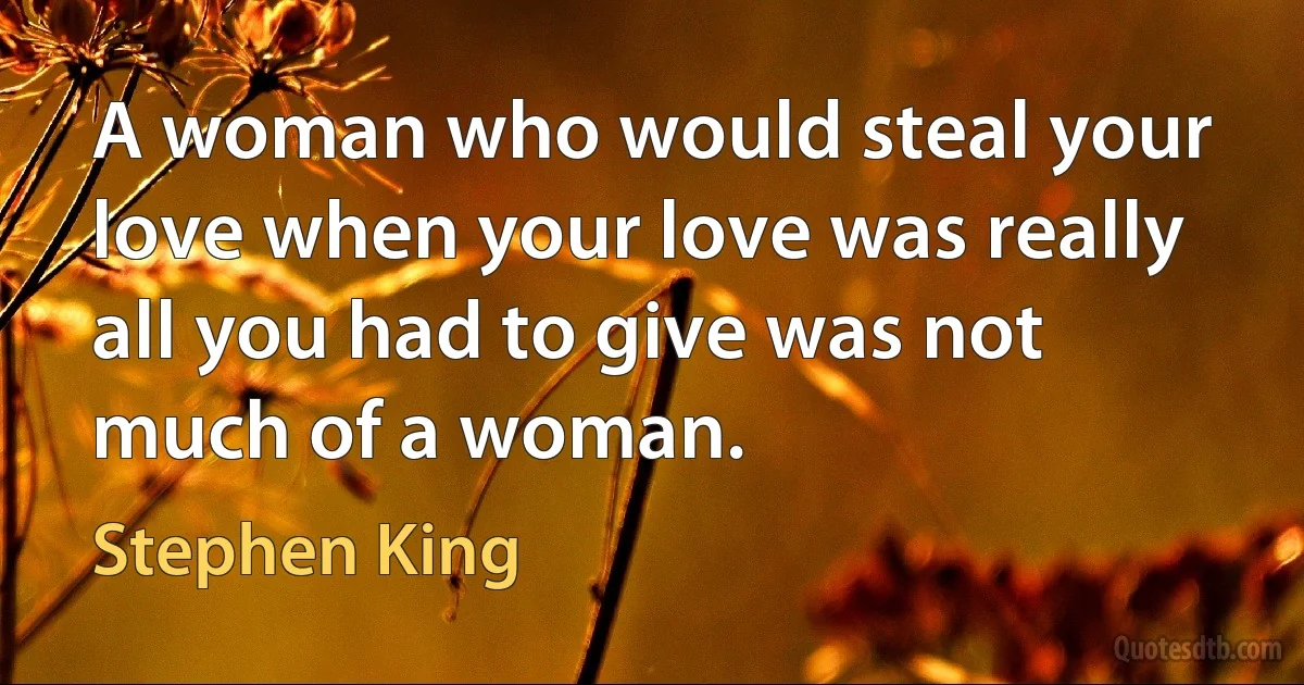 A woman who would steal your love when your love was really all you had to give was not much of a woman. (Stephen King)