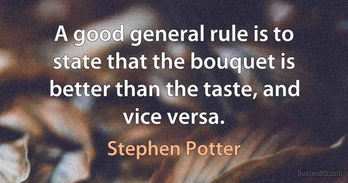 A good general rule is to state that the bouquet is better than the taste, and vice versa. (Stephen Potter)